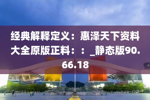 经典解释定义：惠泽天下资料大全原版正料：：_静态版90.66.18