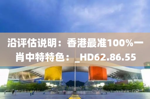 沿评估说明：香港最准100%一肖中特特色：_HD62.86.55