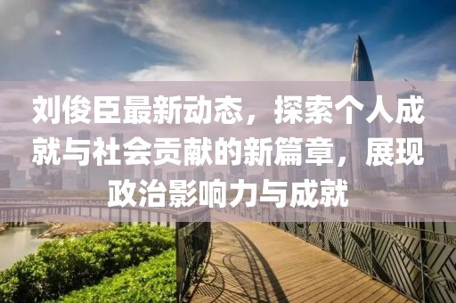 刘俊臣最新动态，探索个人成就与社会贡献的新篇章，展现政治影响力与成就