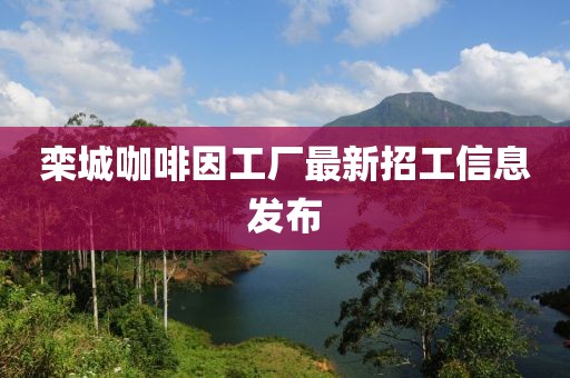 栾城咖啡因工厂最新招工信息发布