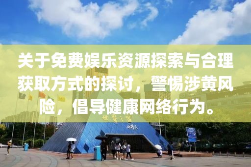 关于免费娱乐资源探索与合理获取方式的探讨，警惕涉黄风险，倡导健康网络行为。