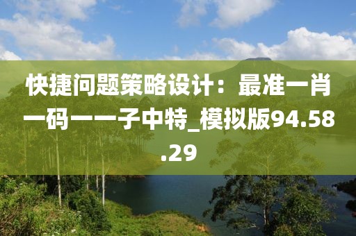 快捷问题策略设计：最准一肖一码一一子中特_模拟版94.58.29