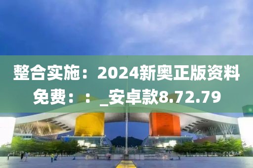 整合实施：2024新奥正版资料免费：：_安卓款8.72.79