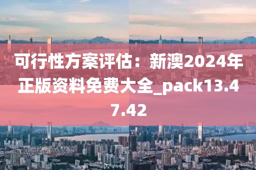 可行性方案评估：新澳2024年正版资料免费大全_pack13.47.42