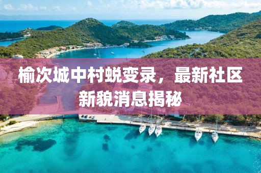 榆次城中村蜕变录，最新社区新貌消息揭秘