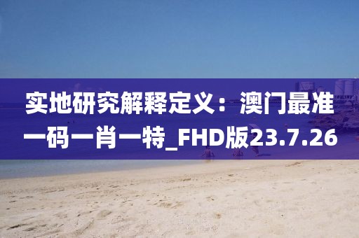 实地研究解释定义：澳门最准一码一肖一特_FHD版23.7.26