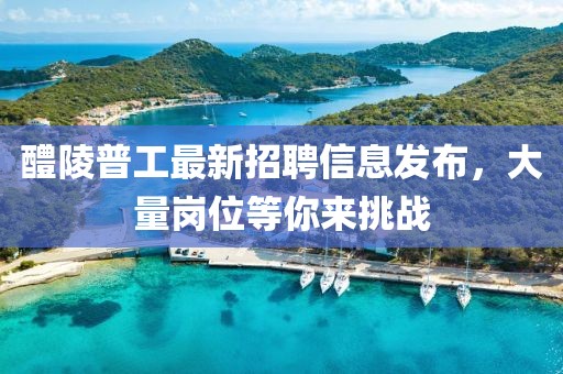 醴陵普工最新招聘信息发布，大量岗位等你来挑战