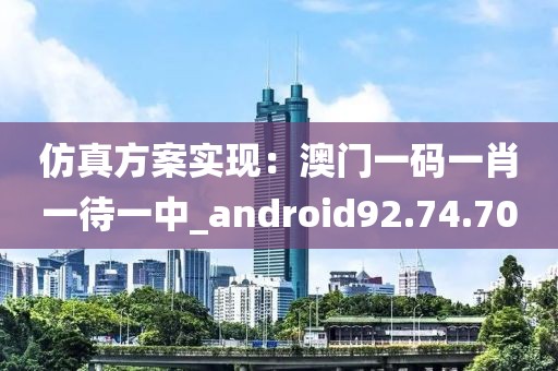 仿真方案实现：澳门一码一肖一待一中_android92.74.70