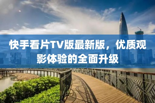 快手看片TV版最新版，优质观影体验的全面升级