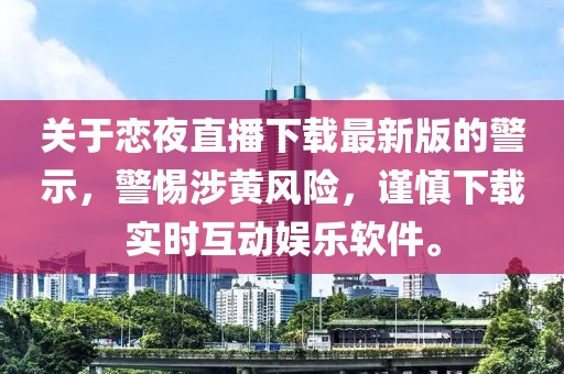 关于恋夜直播下载最新版的警示，警惕涉黄风险，谨慎下载实时互动娱乐软件。