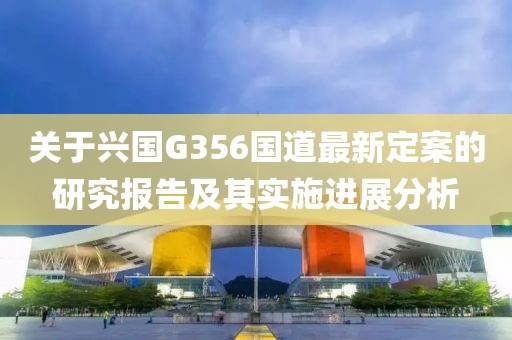 关于兴国G356国道最新定案的研究报告及其实施进展分析