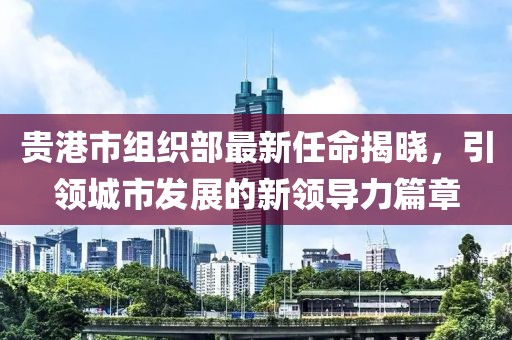 贵港市组织部最新任命揭晓，引领城市发展的新领导力篇章