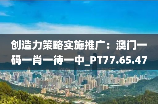 创造力策略实施推广：澳门一码一肖一待一中_PT77.65.47