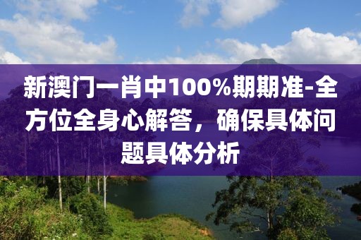 新澳门一肖中100%期期准-全方位全身心解答，确保具体问题具体分析