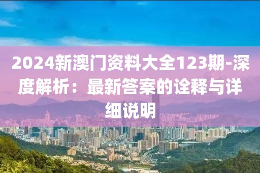 2024新澳门资料大全123期-深度解析：最新答案的诠释与详细说明