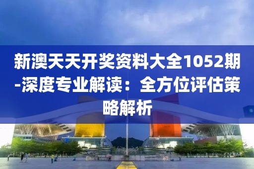 新澳天天开奖资料大全1052期-深度专业解读：全方位评估策略解析