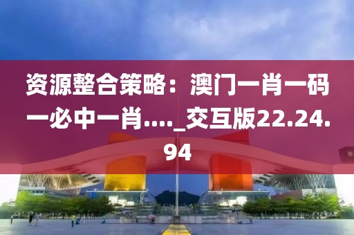 资源整合策略：澳门一肖一码一必中一肖...._交互版22.24.94