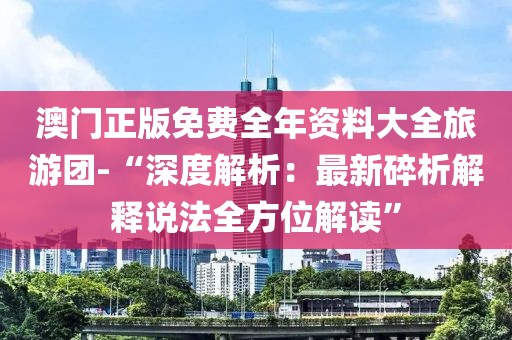 澳门正版免费全年资料大全旅游团-“深度解析：最新碎析解释说法全方位解读”