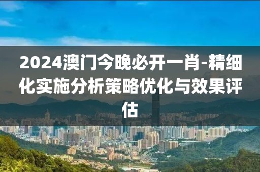 2024澳门今晚必开一肖-精细化实施分析策略优化与效果评估