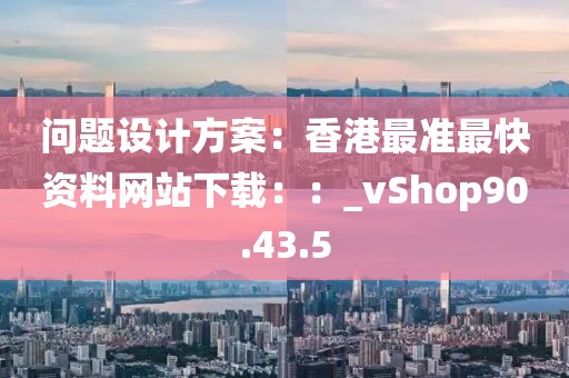 问题设计方案：香港最准最快资料网站下载：：_vShop90.43.5