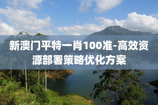 新澳门平特一肖100准-高效资源部署策略优化方案