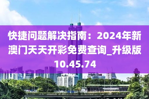 快捷问题解决指南：2024年新澳门天天开彩免费查询_升级版10.45.74