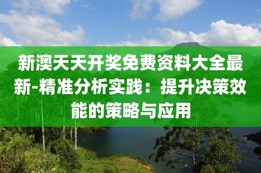 新澳天天开奖免费资料大全最新-精准分析实践：提升决策效能的策略与应用