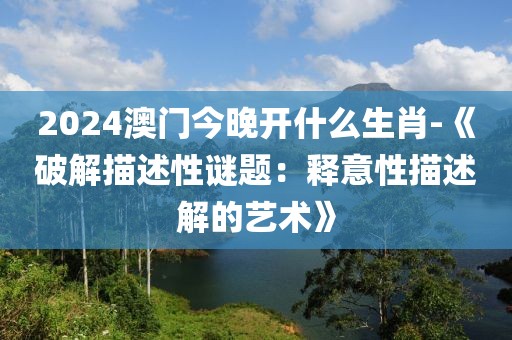 2024澳门今晚开什么生肖-《破解描述性谜题：释意性描述解的艺术》