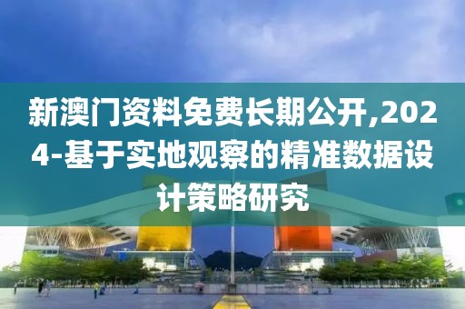 新澳门资料免费长期公开,2024-基于实地观察的精准数据设计策略研究