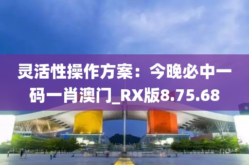 灵活性操作方案：今晚必中一码一肖澳门_RX版8.75.68