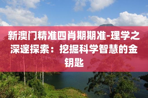 新澳门精准四肖期期准-理学之深邃探索：挖掘科学智慧的金钥匙