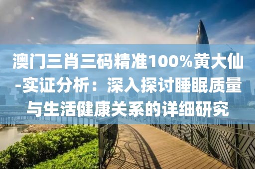 澳门三肖三码精准100%黄大仙-实证分析：深入探讨睡眠质量与生活健康关系的详细研究