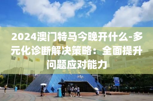 2024澳门特马今晚开什么-多元化诊断解决策略：全面提升问题应对能力