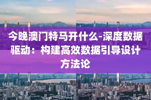 今晚澳门特马开什么-深度数据驱动：构建高效数据引导设计方法论