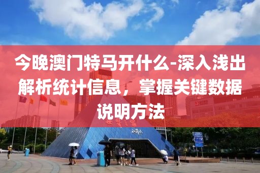 今晚澳门特马开什么-深入浅出解析统计信息，掌握关键数据说明方法