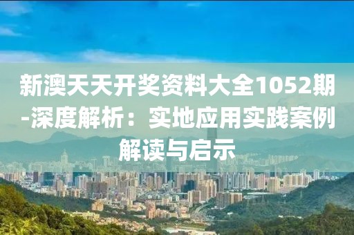 新澳天天开奖资料大全1052期-深度解析：实地应用实践案例解读与启示