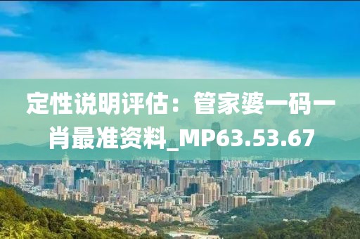 定性说明评估：管家婆一码一肖最准资料_MP63.53.67