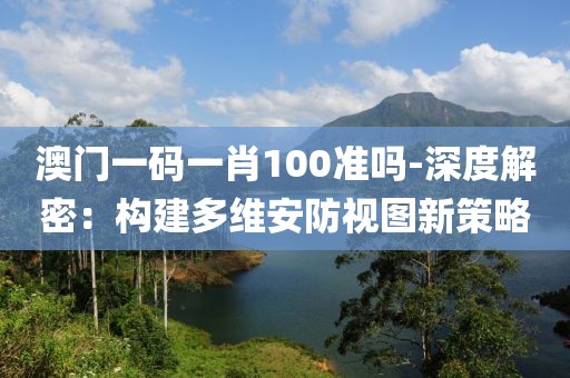 澳门一码一肖100准吗-深度解密：构建多维安防视图新策略