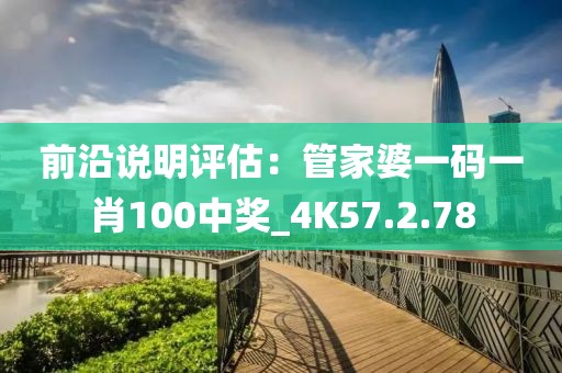 前沿说明评估：管家婆一码一肖100中奖_4K57.2.78