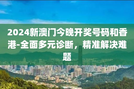 2024新澳门今晚开奖号码和香港-全面多元诊断，精准解决难题