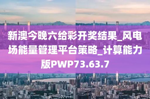 新澳今晚六给彩开奖结果_风电场能量管理平台策略_计算能力版PWP73.63.7