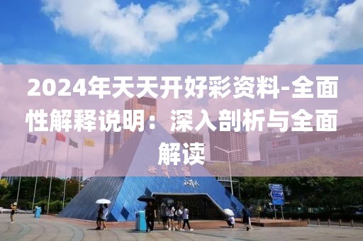 2024年天天开好彩资料-全面性解释说明：深入剖析与全面解读