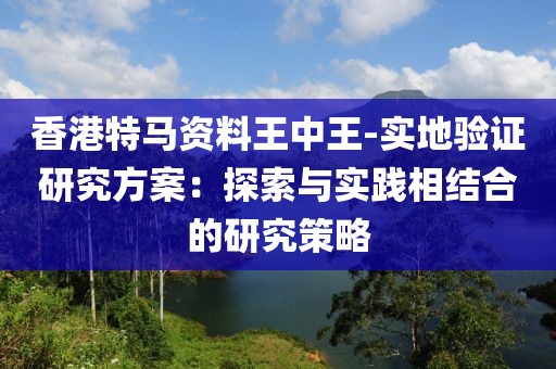 香港特马资料王中王-实地验证研究方案：探索与实践相结合的研究策略