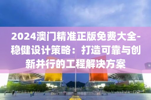 2024澳门精准正版免费大全-稳健设计策略：打造可靠与创新并行的工程解决方案