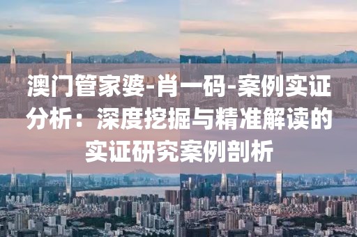 澳门管家婆-肖一码-案例实证分析：深度挖掘与精准解读的实证研究案例剖析