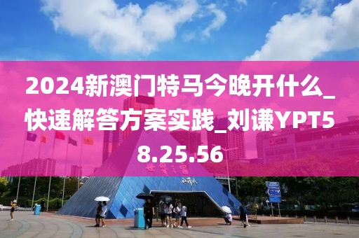 2024新澳门特马今晚开什么_快速解答方案实践_刘谦YPT58.25.56