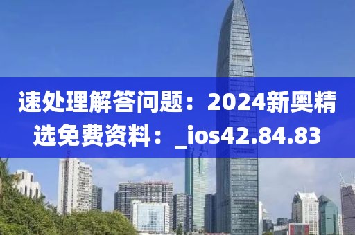 速处理解答问题：2024新奥精选免费资料：_ios42.84.83