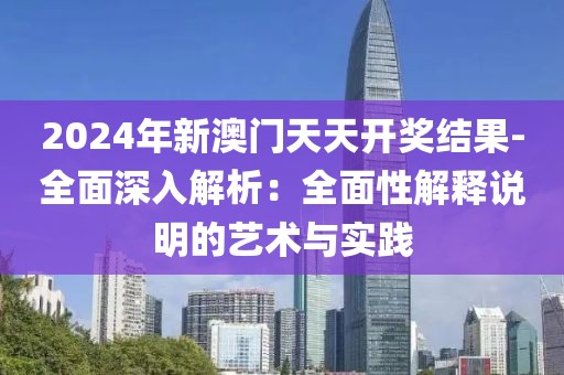 2024年新澳门天天开奖结果-全面深入解析：全面性解释说明的艺术与实践