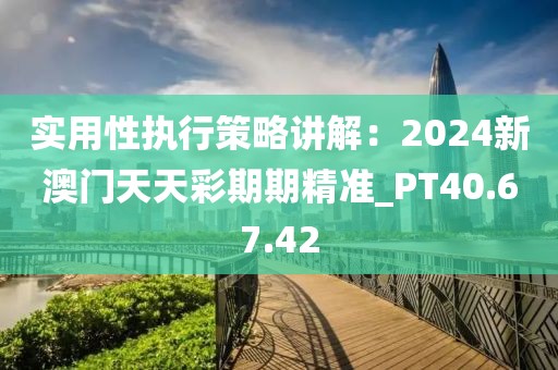 实用性执行策略讲解：2024新澳门天天彩期期精准_PT40.67.42