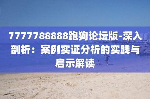 7777788888跑狗论坛版-深入剖析：案例实证分析的实践与启示解读